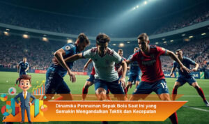 Dinamika Permainan Sepak Bola Saat Ini yang Semakin Mengandalkan Taktik dan Kecepatan
